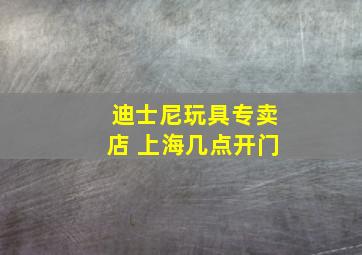 迪士尼玩具专卖店 上海几点开门